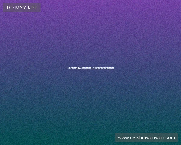 88直播间NBA官方正版下载iOS平台畅享高清赛事体验指南 88直播间NBA官方正版下载iOS平台畅享高清赛事体验指南